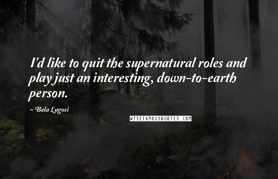 Bela Lugosi Quotes: I'd like to quit the supernatural roles and play just an interesting, down-to-earth person.