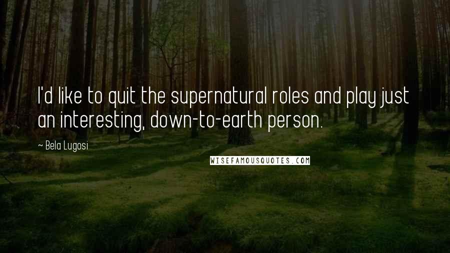 Bela Lugosi Quotes: I'd like to quit the supernatural roles and play just an interesting, down-to-earth person.