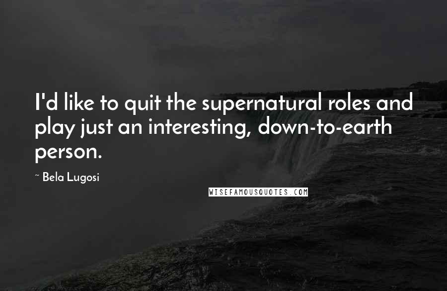 Bela Lugosi Quotes: I'd like to quit the supernatural roles and play just an interesting, down-to-earth person.