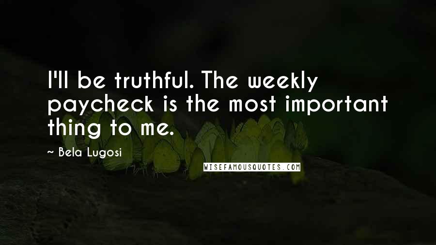 Bela Lugosi Quotes: I'll be truthful. The weekly paycheck is the most important thing to me.