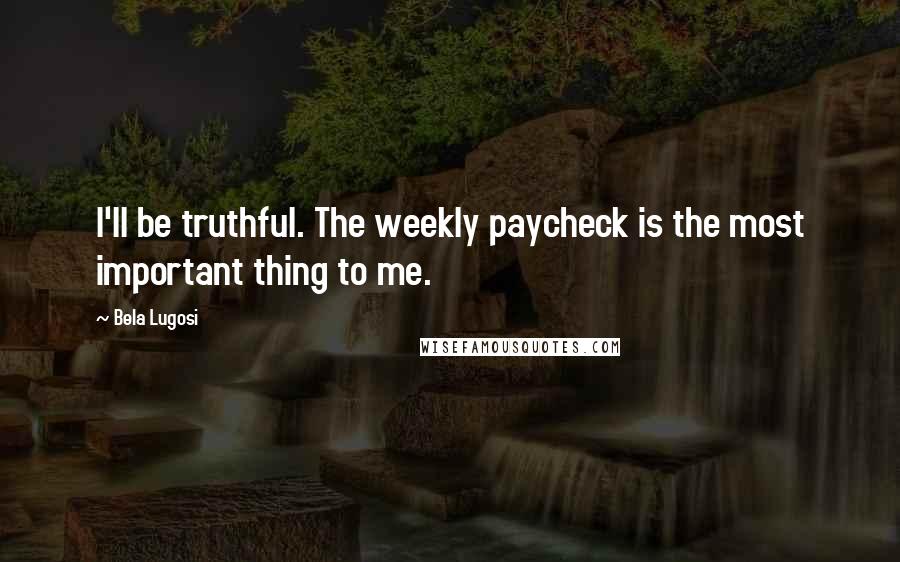 Bela Lugosi Quotes: I'll be truthful. The weekly paycheck is the most important thing to me.