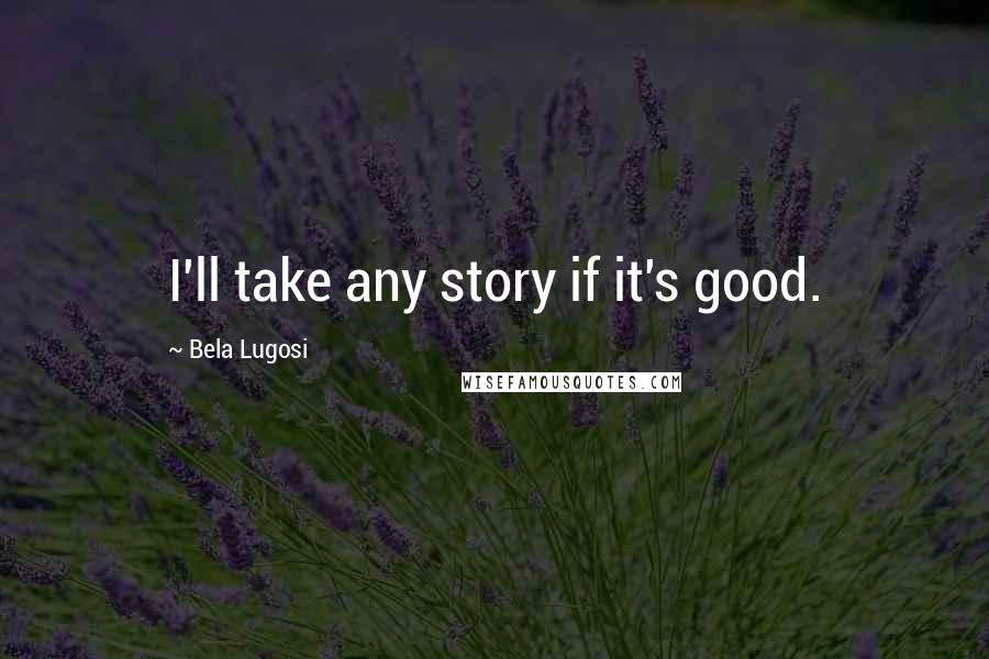 Bela Lugosi Quotes: I'll take any story if it's good.