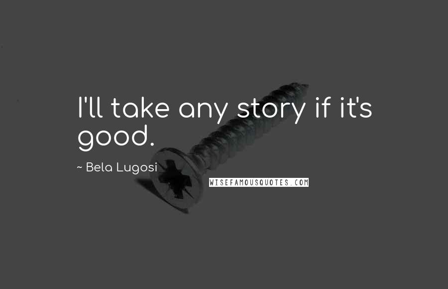 Bela Lugosi Quotes: I'll take any story if it's good.