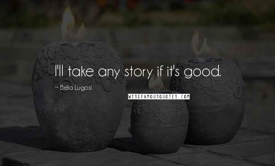 Bela Lugosi Quotes: I'll take any story if it's good.