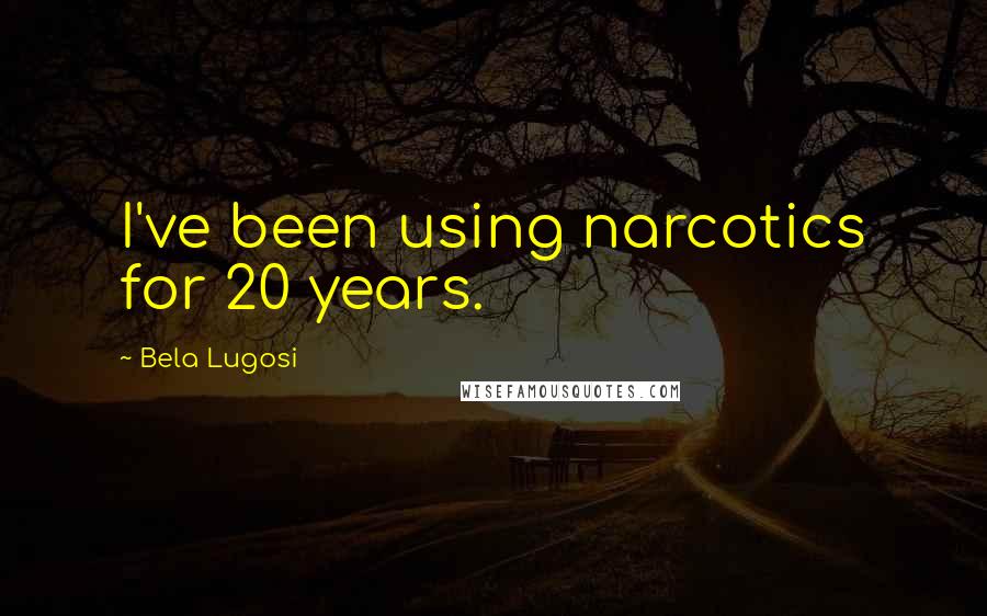 Bela Lugosi Quotes: I've been using narcotics for 20 years.