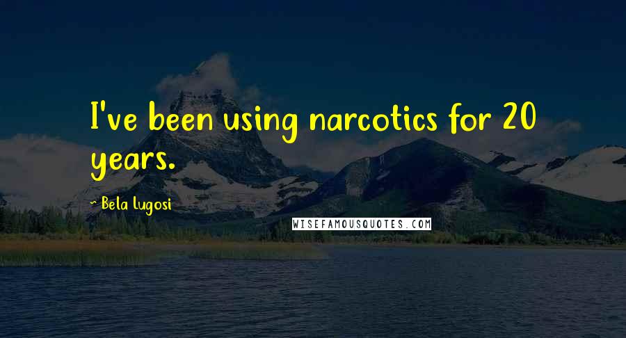 Bela Lugosi Quotes: I've been using narcotics for 20 years.