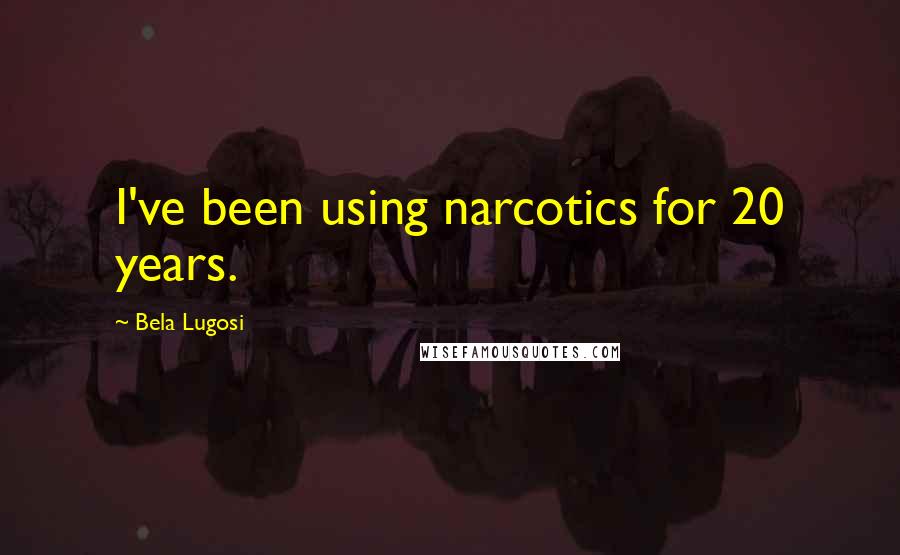 Bela Lugosi Quotes: I've been using narcotics for 20 years.