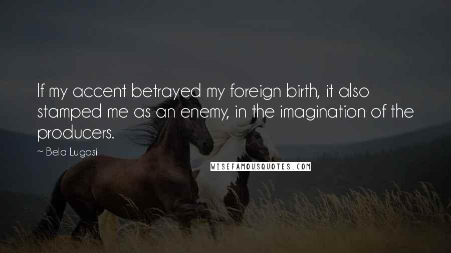 Bela Lugosi Quotes: If my accent betrayed my foreign birth, it also stamped me as an enemy, in the imagination of the producers.