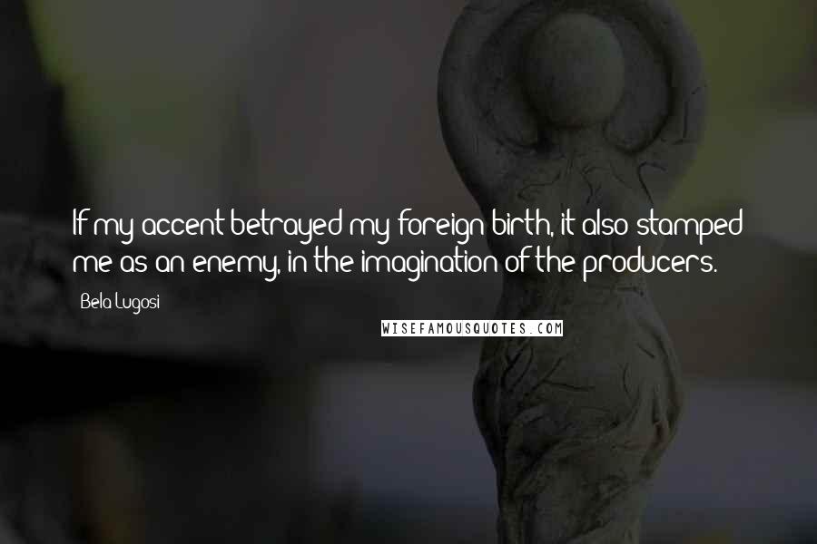 Bela Lugosi Quotes: If my accent betrayed my foreign birth, it also stamped me as an enemy, in the imagination of the producers.