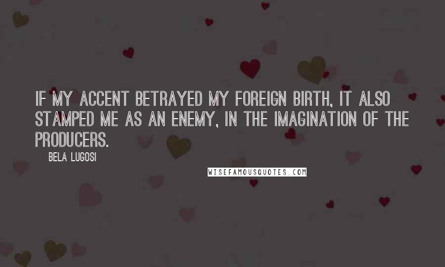 Bela Lugosi Quotes: If my accent betrayed my foreign birth, it also stamped me as an enemy, in the imagination of the producers.