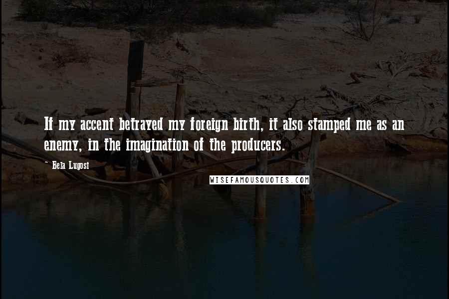 Bela Lugosi Quotes: If my accent betrayed my foreign birth, it also stamped me as an enemy, in the imagination of the producers.