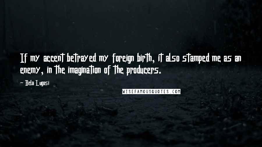 Bela Lugosi Quotes: If my accent betrayed my foreign birth, it also stamped me as an enemy, in the imagination of the producers.