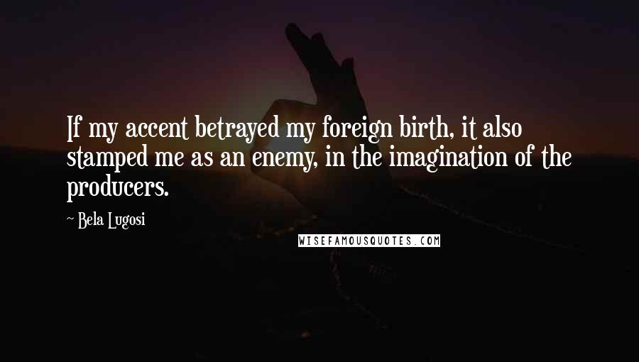 Bela Lugosi Quotes: If my accent betrayed my foreign birth, it also stamped me as an enemy, in the imagination of the producers.