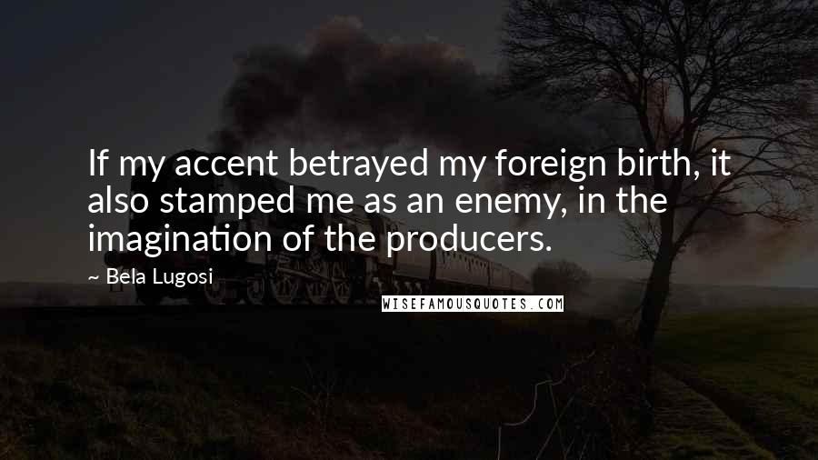 Bela Lugosi Quotes: If my accent betrayed my foreign birth, it also stamped me as an enemy, in the imagination of the producers.