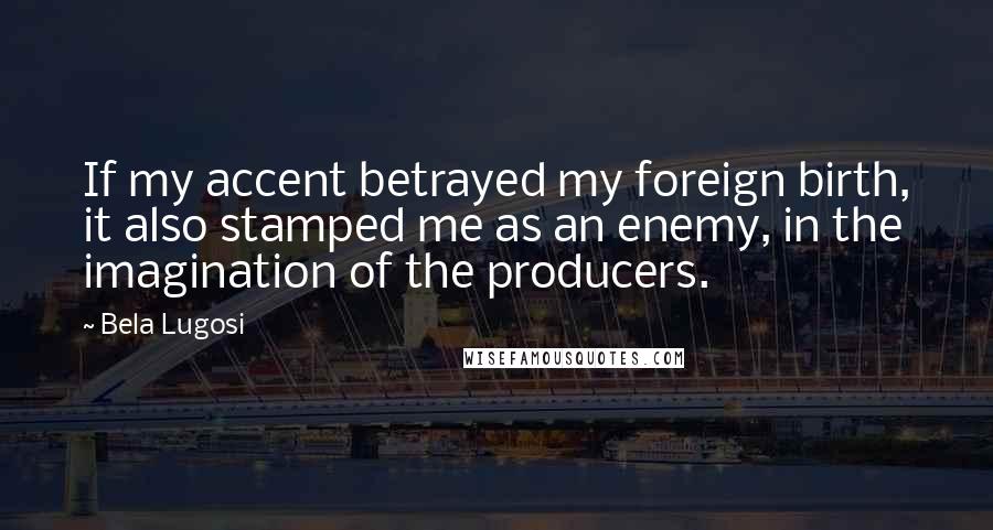 Bela Lugosi Quotes: If my accent betrayed my foreign birth, it also stamped me as an enemy, in the imagination of the producers.