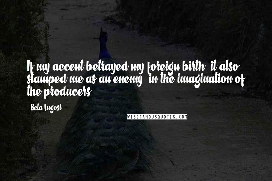 Bela Lugosi Quotes: If my accent betrayed my foreign birth, it also stamped me as an enemy, in the imagination of the producers.