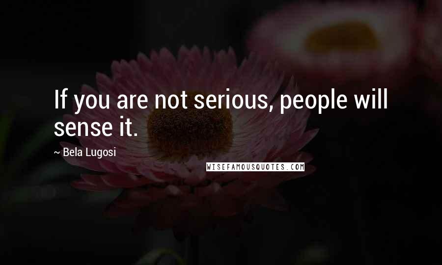 Bela Lugosi Quotes: If you are not serious, people will sense it.