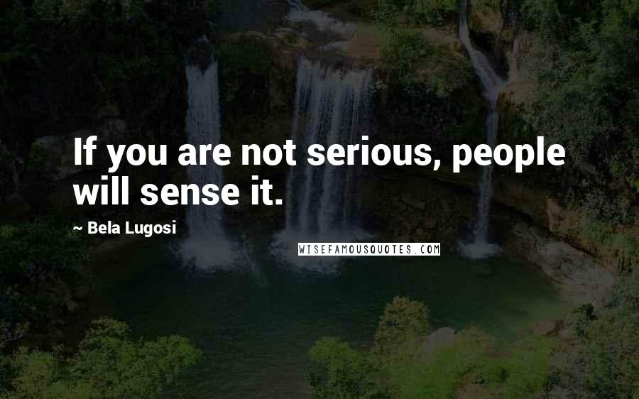 Bela Lugosi Quotes: If you are not serious, people will sense it.