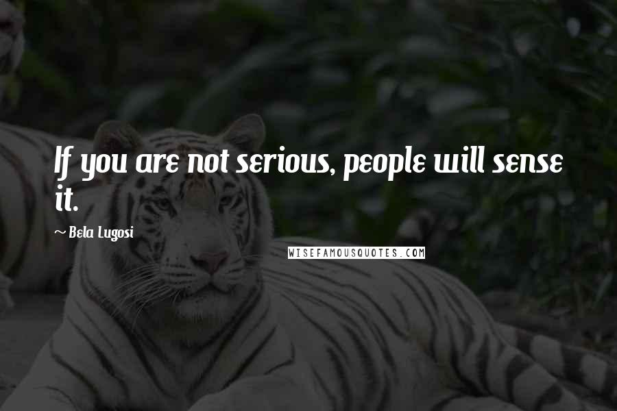 Bela Lugosi Quotes: If you are not serious, people will sense it.