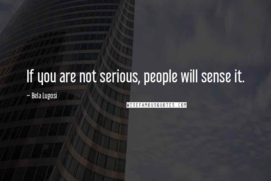 Bela Lugosi Quotes: If you are not serious, people will sense it.