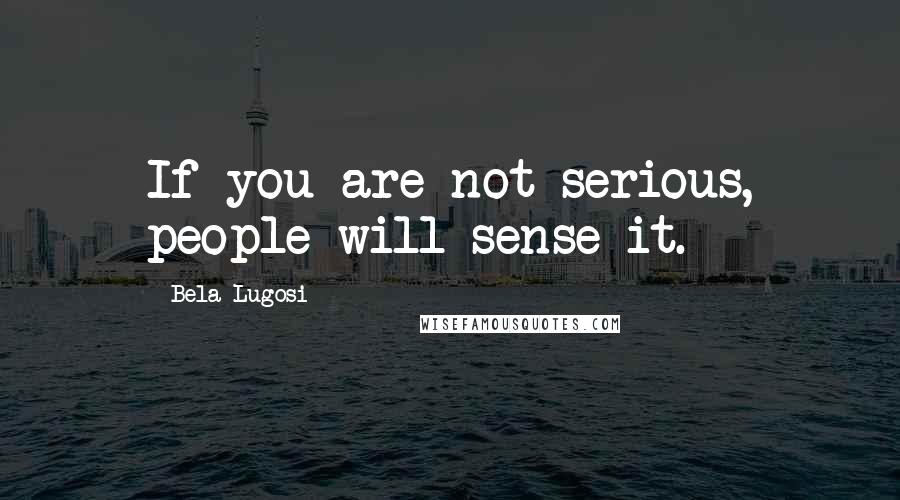 Bela Lugosi Quotes: If you are not serious, people will sense it.