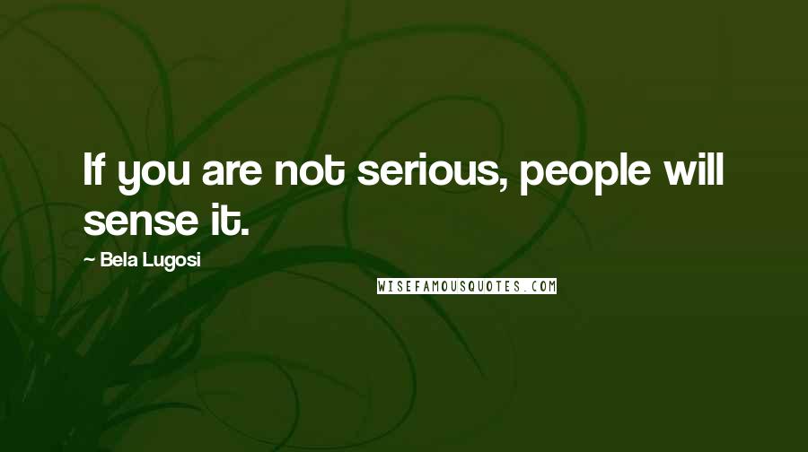 Bela Lugosi Quotes: If you are not serious, people will sense it.