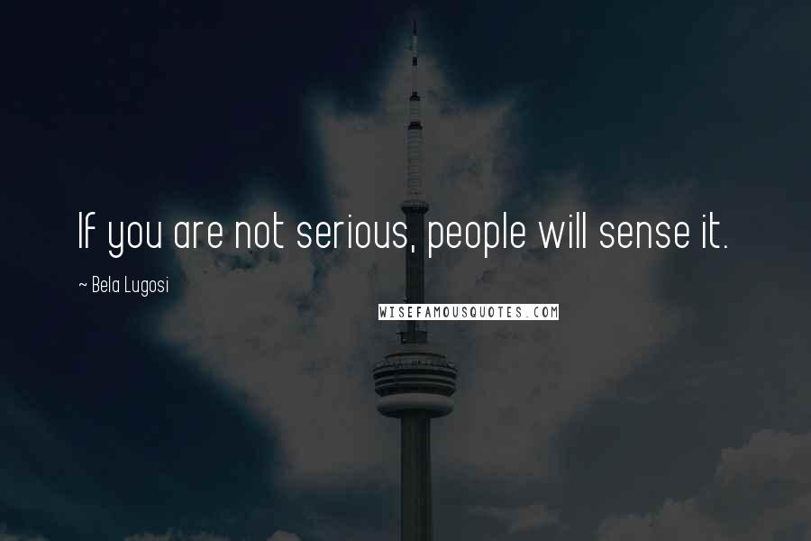 Bela Lugosi Quotes: If you are not serious, people will sense it.