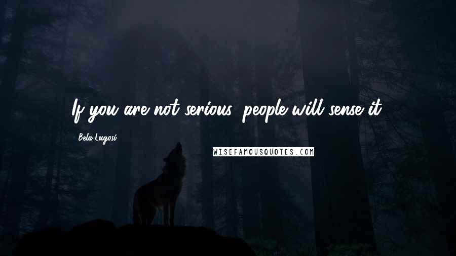 Bela Lugosi Quotes: If you are not serious, people will sense it.