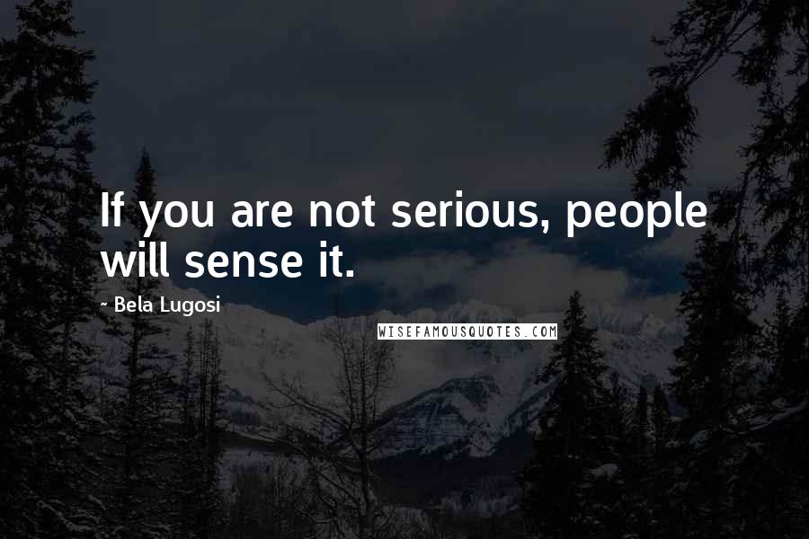 Bela Lugosi Quotes: If you are not serious, people will sense it.