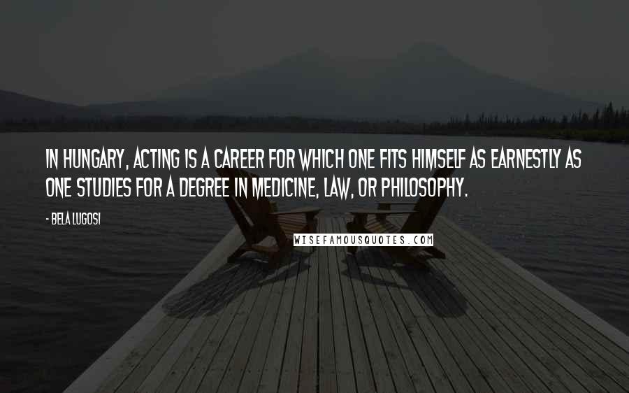 Bela Lugosi Quotes: In Hungary, acting is a career for which one fits himself as earnestly as one studies for a degree in medicine, law, or philosophy.