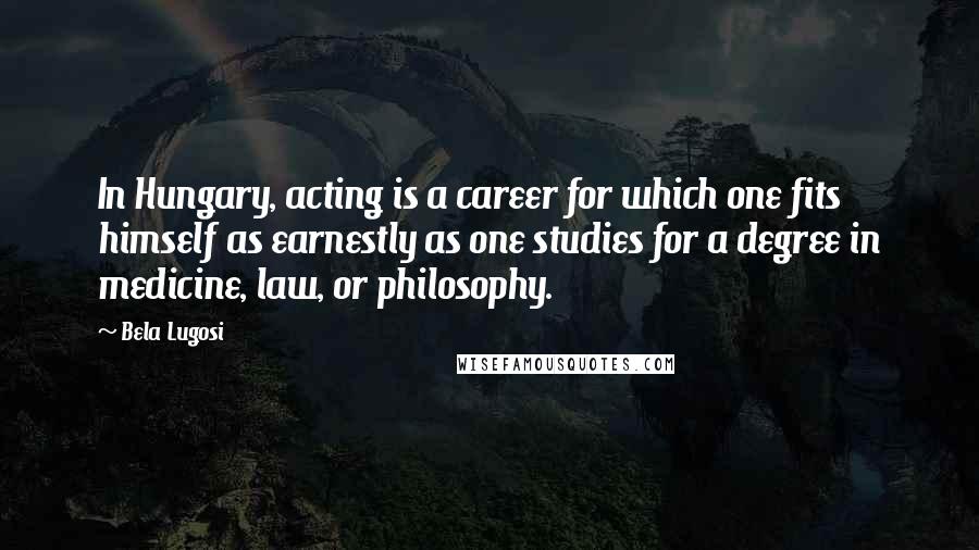 Bela Lugosi Quotes: In Hungary, acting is a career for which one fits himself as earnestly as one studies for a degree in medicine, law, or philosophy.
