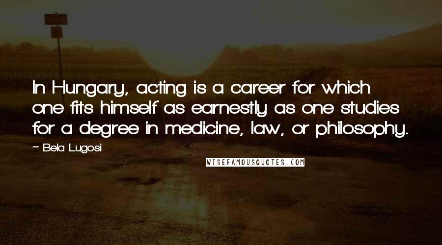 Bela Lugosi Quotes: In Hungary, acting is a career for which one fits himself as earnestly as one studies for a degree in medicine, law, or philosophy.