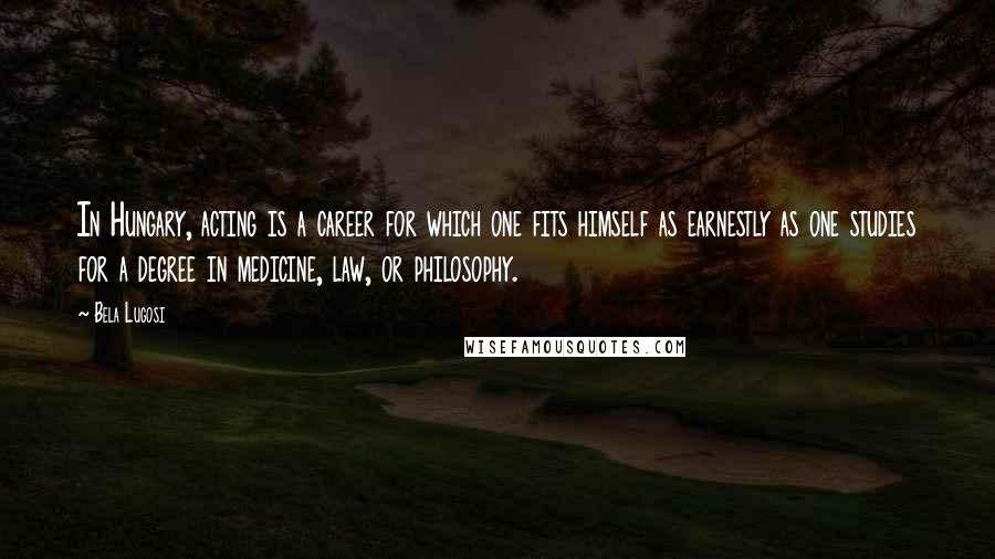 Bela Lugosi Quotes: In Hungary, acting is a career for which one fits himself as earnestly as one studies for a degree in medicine, law, or philosophy.
