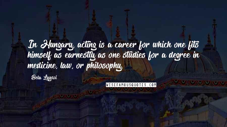 Bela Lugosi Quotes: In Hungary, acting is a career for which one fits himself as earnestly as one studies for a degree in medicine, law, or philosophy.