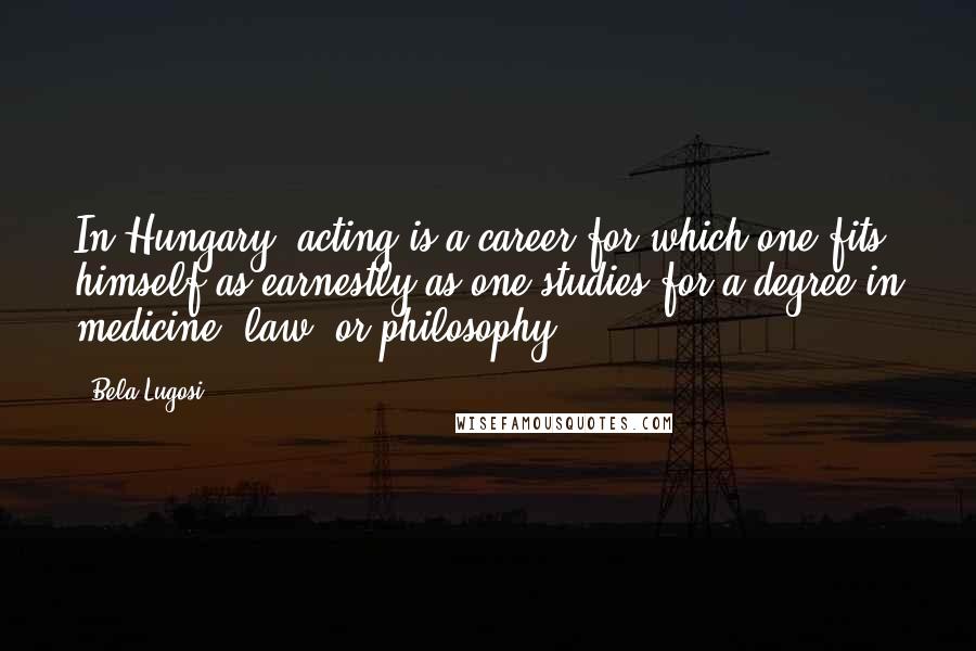 Bela Lugosi Quotes: In Hungary, acting is a career for which one fits himself as earnestly as one studies for a degree in medicine, law, or philosophy.