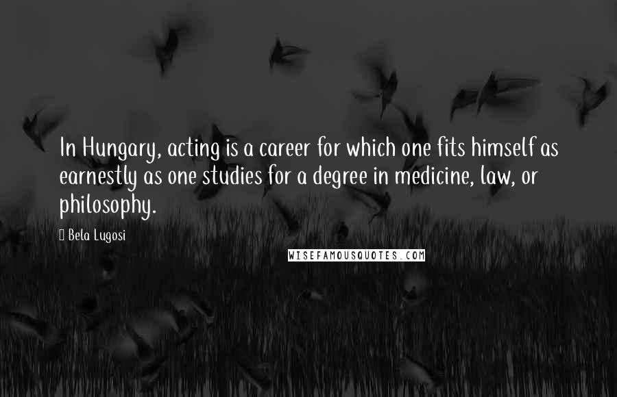 Bela Lugosi Quotes: In Hungary, acting is a career for which one fits himself as earnestly as one studies for a degree in medicine, law, or philosophy.