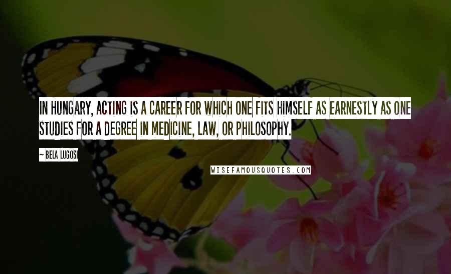Bela Lugosi Quotes: In Hungary, acting is a career for which one fits himself as earnestly as one studies for a degree in medicine, law, or philosophy.