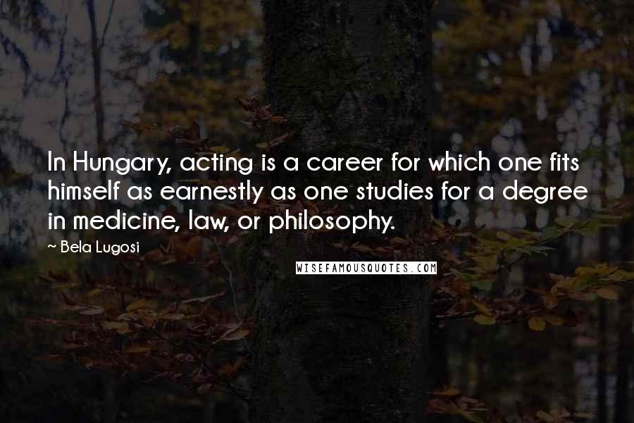 Bela Lugosi Quotes: In Hungary, acting is a career for which one fits himself as earnestly as one studies for a degree in medicine, law, or philosophy.