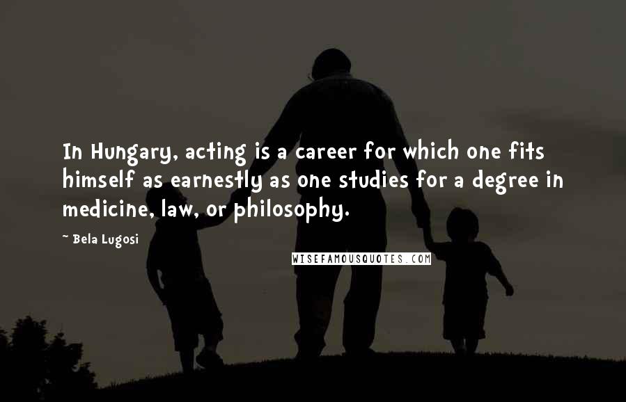 Bela Lugosi Quotes: In Hungary, acting is a career for which one fits himself as earnestly as one studies for a degree in medicine, law, or philosophy.