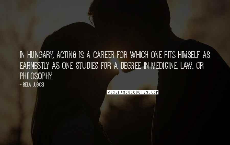 Bela Lugosi Quotes: In Hungary, acting is a career for which one fits himself as earnestly as one studies for a degree in medicine, law, or philosophy.