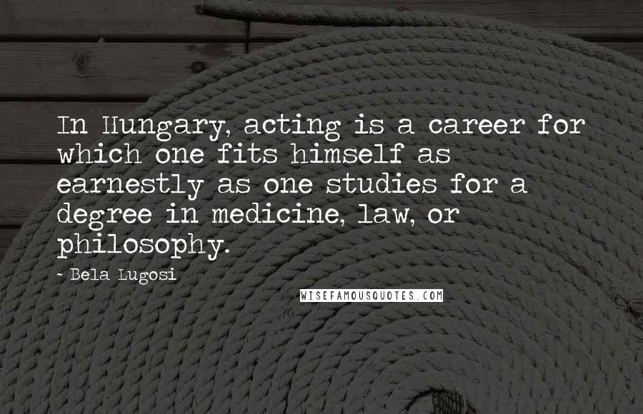 Bela Lugosi Quotes: In Hungary, acting is a career for which one fits himself as earnestly as one studies for a degree in medicine, law, or philosophy.