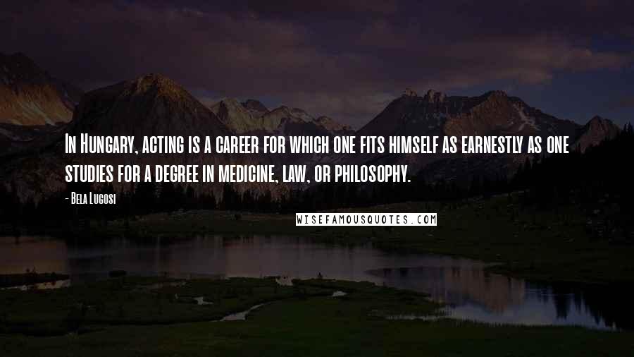 Bela Lugosi Quotes: In Hungary, acting is a career for which one fits himself as earnestly as one studies for a degree in medicine, law, or philosophy.