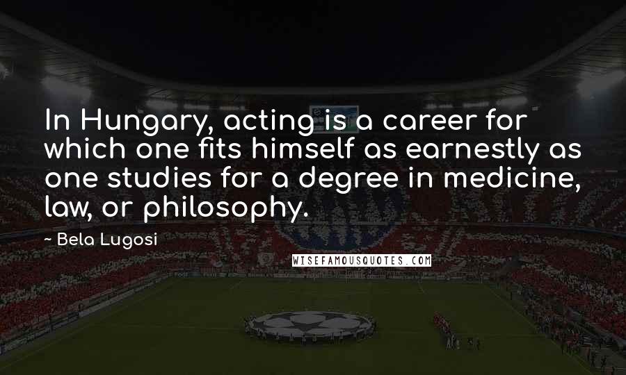 Bela Lugosi Quotes: In Hungary, acting is a career for which one fits himself as earnestly as one studies for a degree in medicine, law, or philosophy.