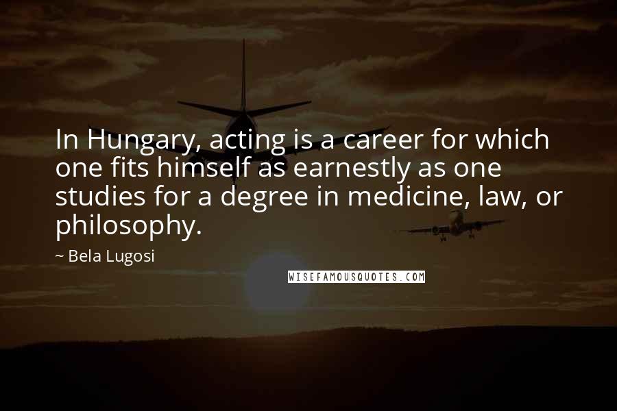 Bela Lugosi Quotes: In Hungary, acting is a career for which one fits himself as earnestly as one studies for a degree in medicine, law, or philosophy.