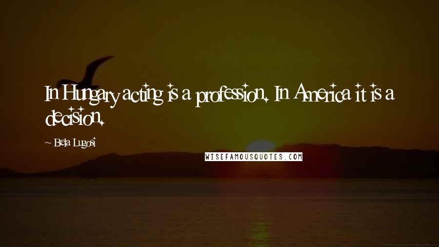 Bela Lugosi Quotes: In Hungary acting is a profession. In America it is a decision.