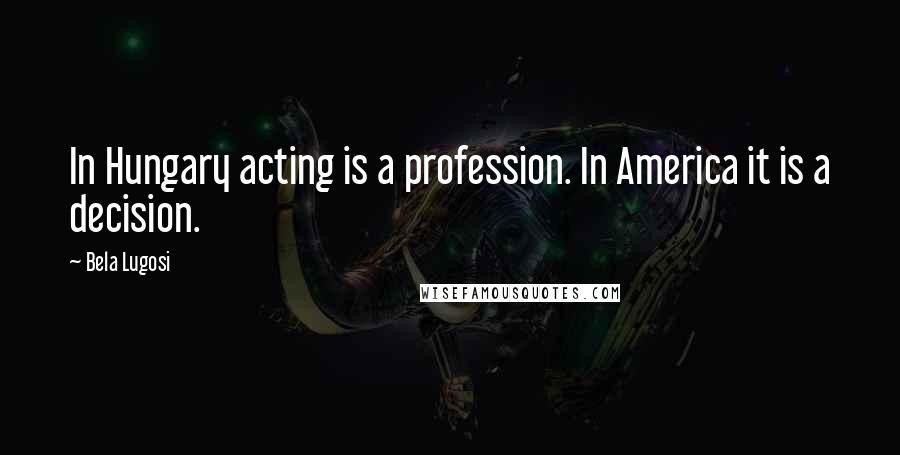 Bela Lugosi Quotes: In Hungary acting is a profession. In America it is a decision.