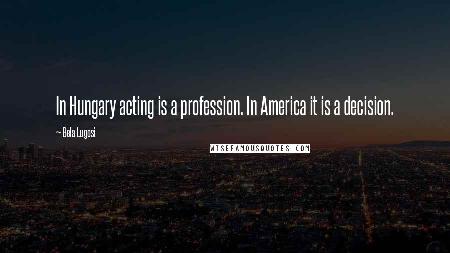 Bela Lugosi Quotes: In Hungary acting is a profession. In America it is a decision.