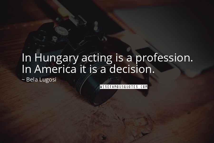 Bela Lugosi Quotes: In Hungary acting is a profession. In America it is a decision.