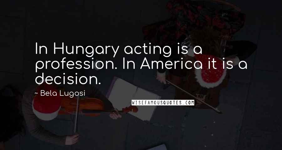 Bela Lugosi Quotes: In Hungary acting is a profession. In America it is a decision.