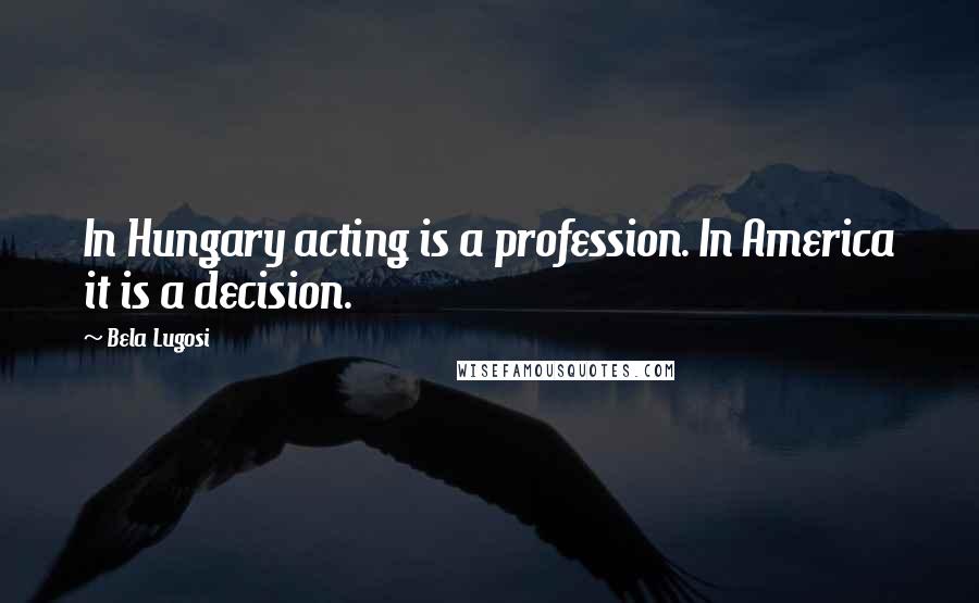 Bela Lugosi Quotes: In Hungary acting is a profession. In America it is a decision.